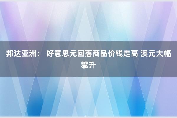 邦达亚洲： 好意思元回落商品价钱走高 澳元大幅攀升