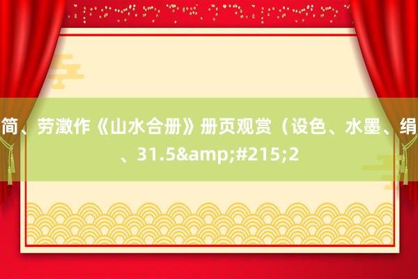 高简、劳澂作《山水合册》册页观赏（设色、水墨、绢本、31.5&#215;2