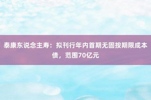 泰康东说念主寿：拟刊行年内首期无固按期限成本债，范围70亿元