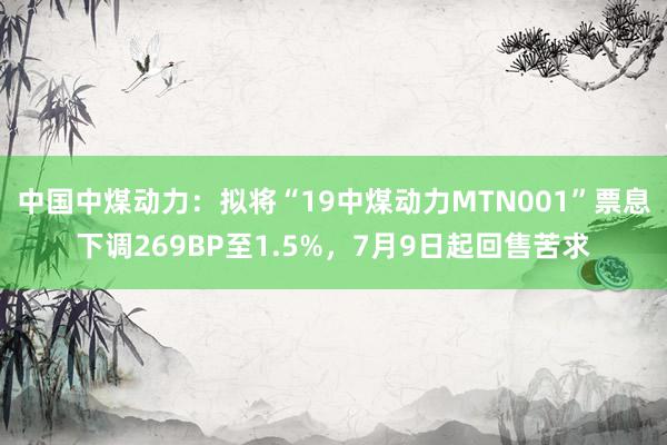 中国中煤动力：拟将“19中煤动力MTN001”票息下调269BP至1.5%，7月9日起回售苦求