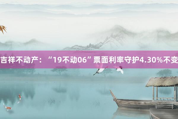 吉祥不动产：“19不动06”票面利率守护4.30%不变