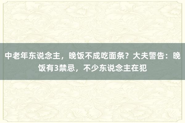 中老年东说念主，晚饭不成吃面条？大夫警告：晚饭有3禁忌，不少东说念主在犯