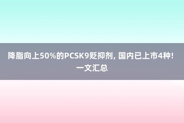 降脂向上50%的PCSK9贬抑剂, 国内已上市4种! 一文汇总