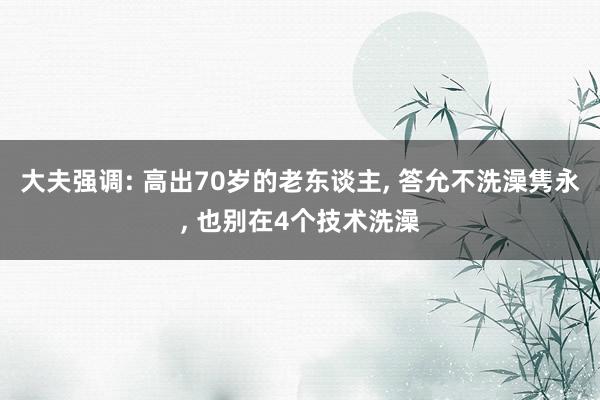 大夫强调: 高出70岁的老东谈主, 答允不洗澡隽永, 也别在4个技术洗澡