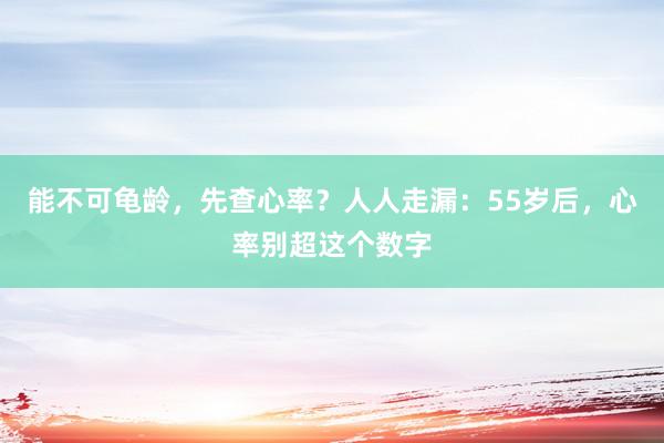 能不可龟龄，先查心率？人人走漏：55岁后，心率别超这个数字