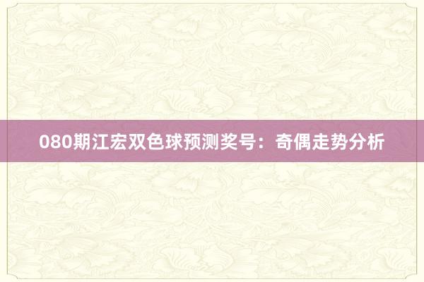 080期江宏双色球预测奖号：奇偶走势分析