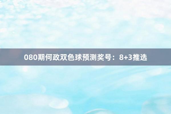 080期何政双色球预测奖号：8+3推选