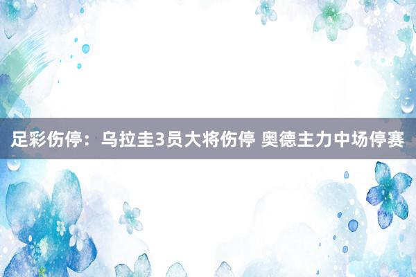 足彩伤停：乌拉圭3员大将伤停 奥德主力中场停赛