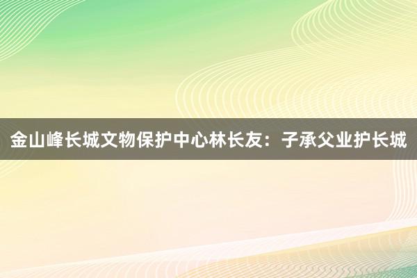 金山峰长城文物保护中心林长友：子承父业护长城