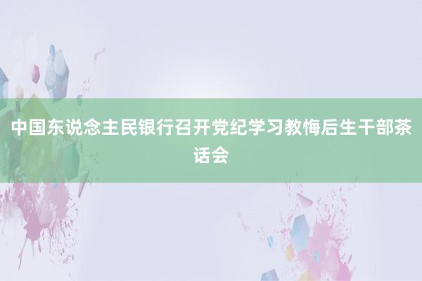 中国东说念主民银行召开党纪学习教悔后生干部茶话会