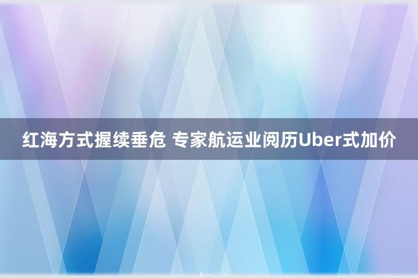 红海方式握续垂危 专家航运业阅历Uber式加价