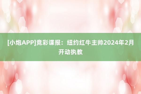 [小炮APP]竞彩谍报：纽约红牛主帅2024年2月开动执教