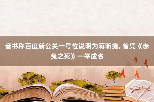 音书称百度新公关一号位说明为蒋昕捷, 曾凭《赤兔之死》一举成名