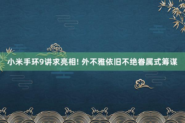 小米手环9讲求亮相! 外不雅依旧不绝眷属式筹谋