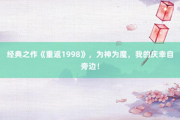 经典之作《重返1998》，为神为魔，我的庆幸自旁边！