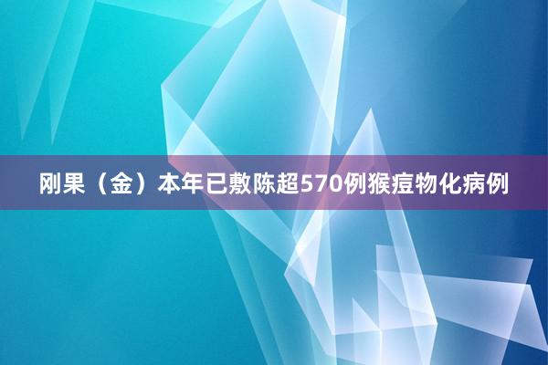 刚果（金）本年已敷陈超570例猴痘物化病例