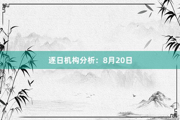 逐日机构分析：8月20日