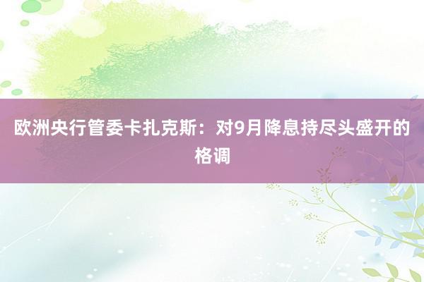 欧洲央行管委卡扎克斯：对9月降息持尽头盛开的格调