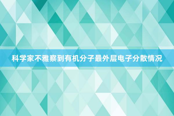 科学家不雅察到有机分子最外层电子分散情况