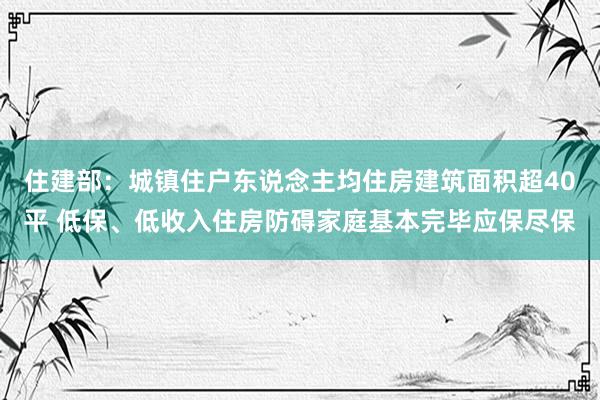 住建部：城镇住户东说念主均住房建筑面积超40平 低保、低收入住房防碍家庭基本完毕应保尽保