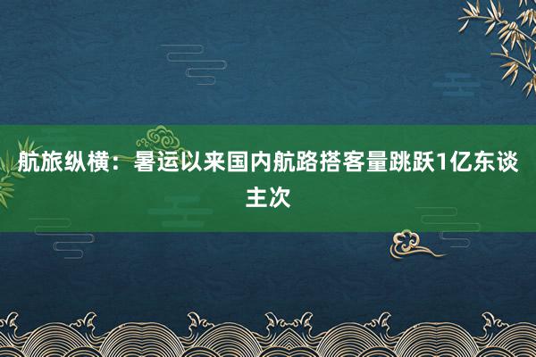 航旅纵横：暑运以来国内航路搭客量跳跃1亿东谈主次