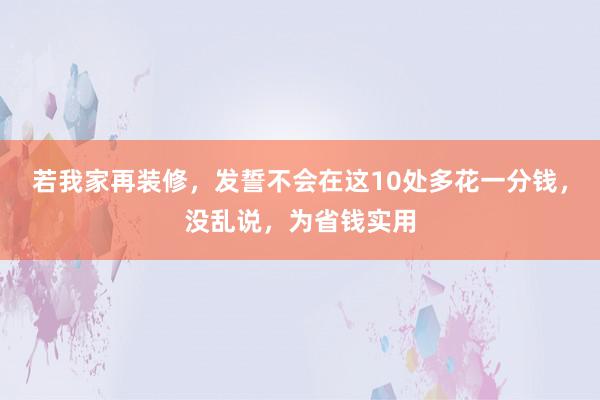 若我家再装修，发誓不会在这10处多花一分钱，没乱说，为省钱实用