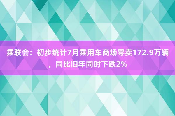 乘联会：初步统计7月乘用车商场零卖172.9万辆，同比旧年同时下跌2%