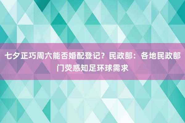 七夕正巧周六能否婚配登记？民政部：各地民政部门荧惑知足环球需求