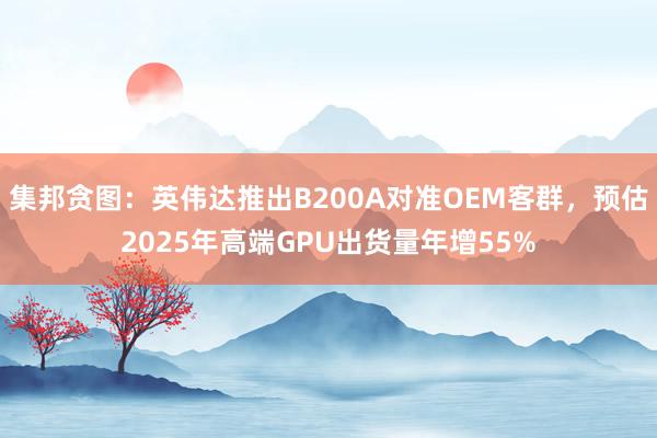 集邦贪图：英伟达推出B200A对准OEM客群，预估2025年高端GPU出货量年增55%