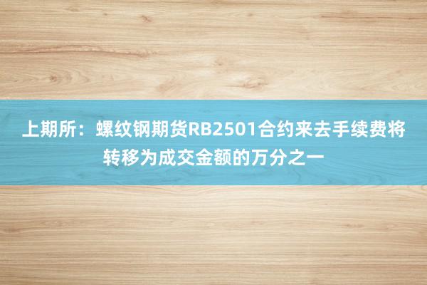 上期所：螺纹钢期货RB2501合约来去手续费将转移为成交金额的万分之一