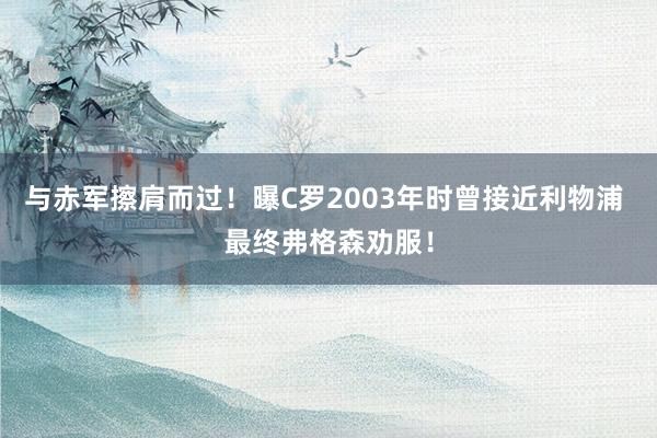 与赤军擦肩而过！曝C罗2003年时曾接近利物浦 最终弗格森劝服！