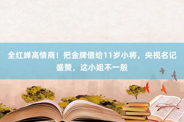 全红婵高情商！把金牌借给11岁小将，央视名记盛赞，这小姐不一般