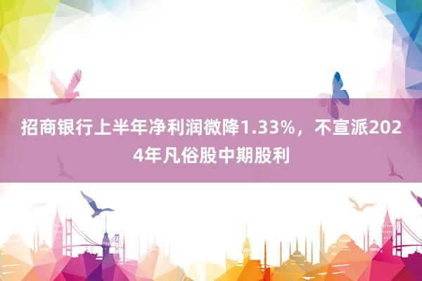 招商银行上半年净利润微降1.33%，不宣派2024年凡俗股中期股利