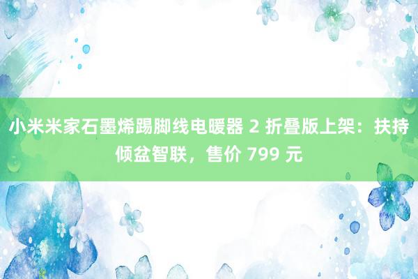 小米米家石墨烯踢脚线电暖器 2 折叠版上架：扶持倾盆智联，售价 799 元