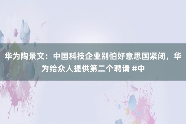 华为陶景文：中国科技企业别怕好意思国紧闭，华为给众人提供第二个聘请 #中