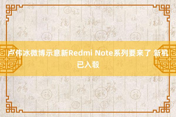 卢伟冰微博示意新Redmi Note系列要来了 新机已入彀