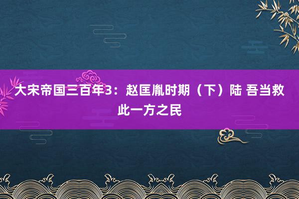 大宋帝国三百年3：赵匡胤时期（下）陆 吾当救此一方之民