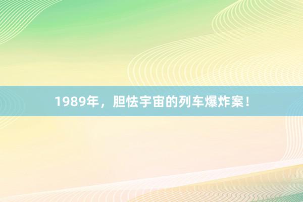 1989年，胆怯宇宙的列车爆炸案！