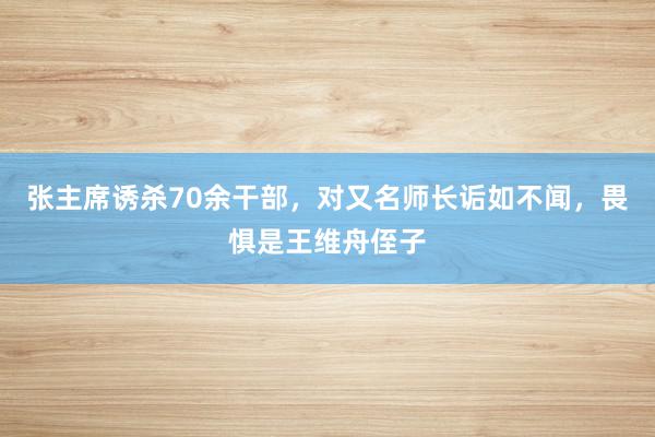 张主席诱杀70余干部，对又名师长诟如不闻，畏惧是王维舟侄子