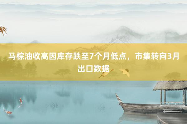 马棕油收高因库存跌至7个月低点，市集转向3月出口数据