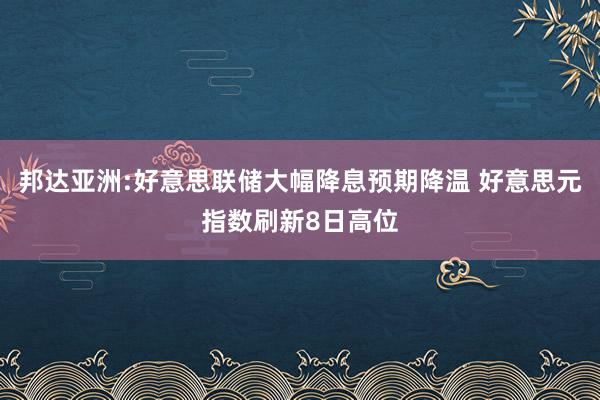 邦达亚洲:好意思联储大幅降息预期降温 好意思元指数刷新8日高位