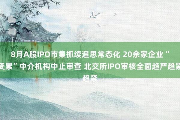 8月A股IPO市集抓续追思常态化 20余家企业“受累”中介机构中止审查 北交所IPO审核全面趋严趋紧