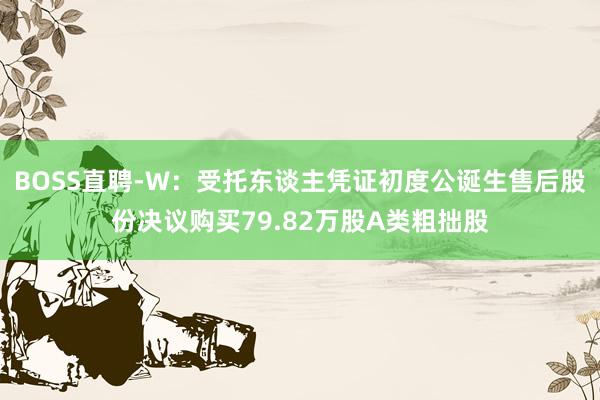 BOSS直聘-W：受托东谈主凭证初度公诞生售后股份决议购买79.82万股A类粗拙股