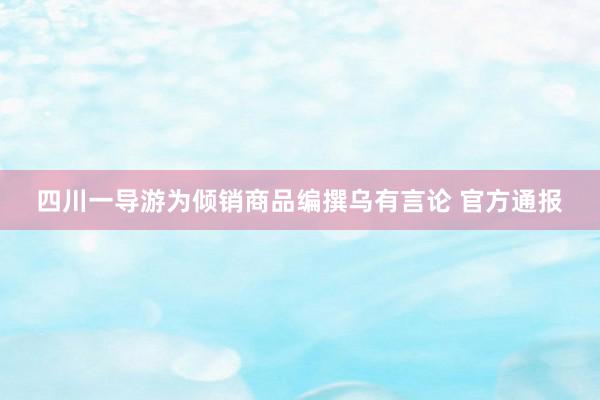 四川一导游为倾销商品编撰乌有言论 官方通报