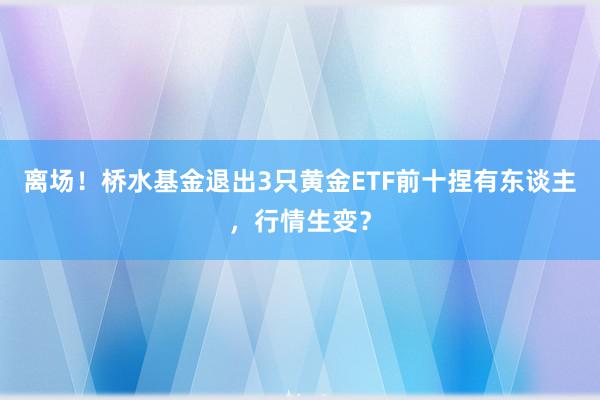 离场！桥水基金退出3只黄金ETF前十捏有东谈主，行情生变？