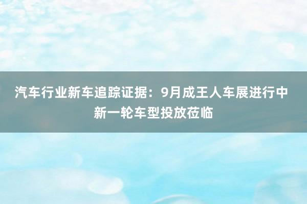 汽车行业新车追踪证据：9月成王人车展进行中 新一轮车型投放莅临