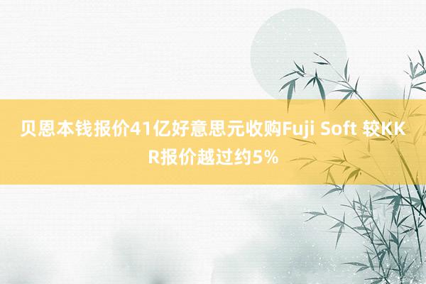 贝恩本钱报价41亿好意思元收购Fuji Soft 较KKR报价越过约5%