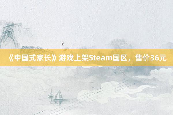 《中国式家长》游戏上架Steam国区，售价36元