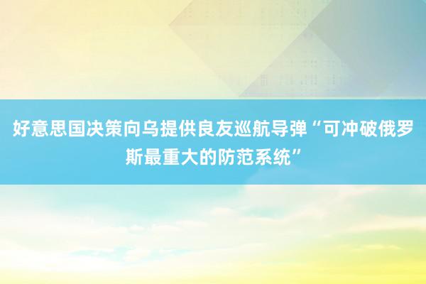 好意思国决策向乌提供良友巡航导弹“可冲破俄罗斯最重大的防范系统”