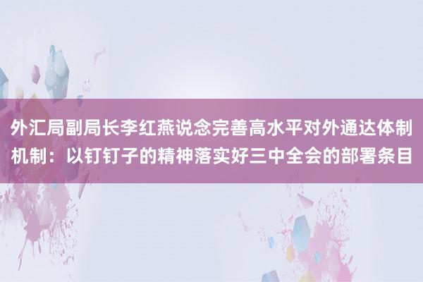 外汇局副局长李红燕说念完善高水平对外通达体制机制：以钉钉子的精神落实好三中全会的部署条目